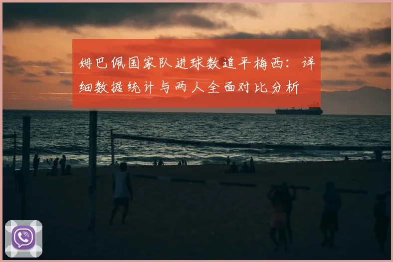 姆巴佩国家队进球数追平梅西:详细数据统计与两人全面对比分析