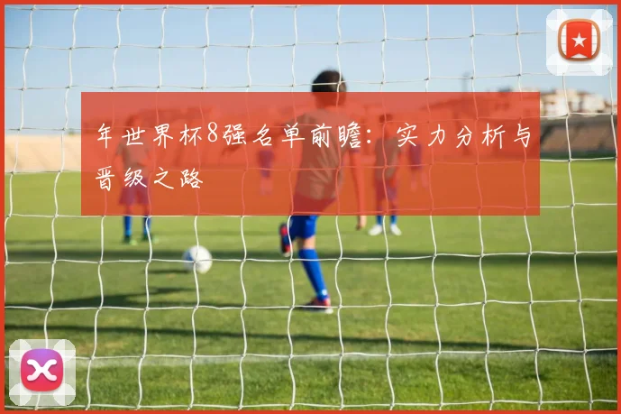 年世界杯8强名单前瞻:实力分析与晋级之路