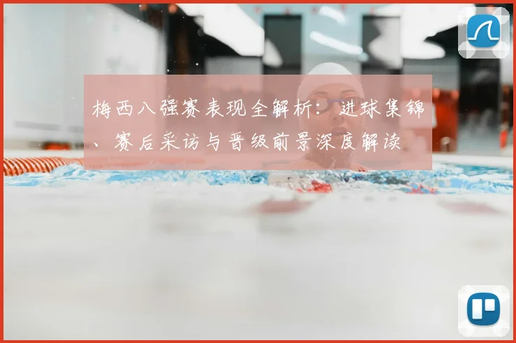 梅西八强赛表现全解析:进球集锦、赛后采访与晋级前景深度解读