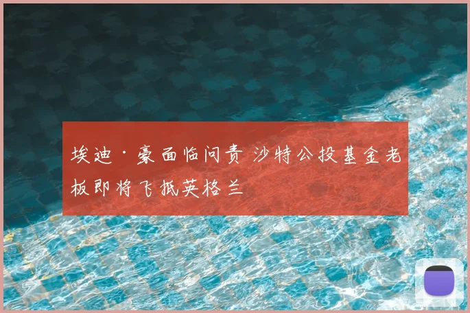 埃迪·豪面临问责 沙特公投基金老板即将飞抵英格兰