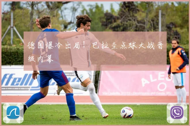 德国爆冷出局!巴拉圭点球大战晋级内幕
