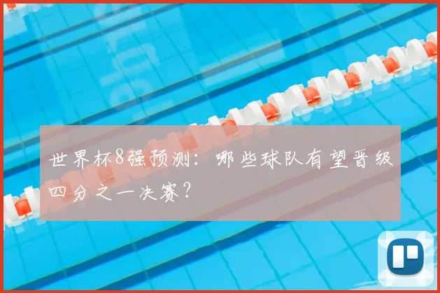 世界杯8强预测：哪些球队有望晋级四分之一决赛？