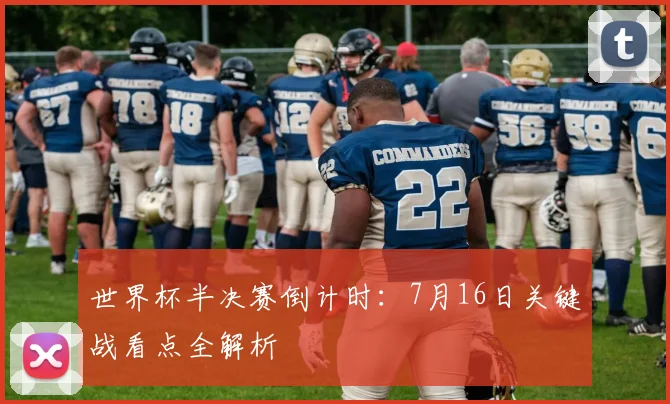 世界杯半决赛倒计时:7月16日关键战看点全解析
