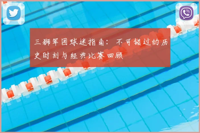 三狮军团球迷指南:不可错过的历史时刻与经典比赛回顾