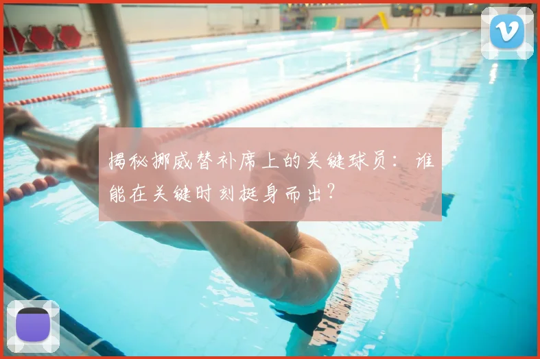 揭秘挪威替补席上的关键球员:谁能在关键时刻挺身而出?