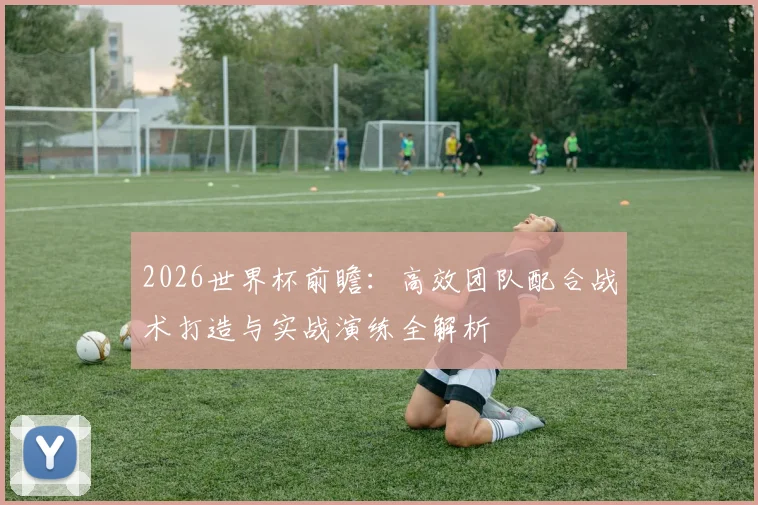 2026世界杯前瞻:高效团队配合战术打造与实战演练全解析