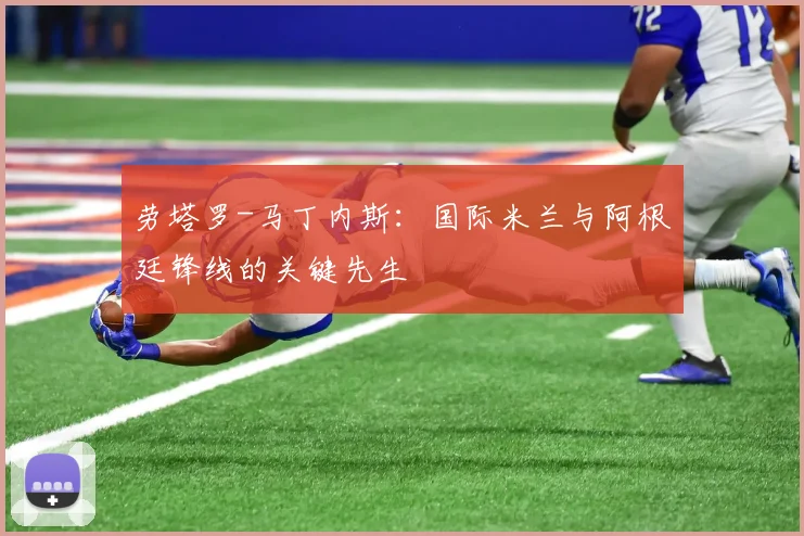 劳塔罗-马丁内斯:国际米兰与阿根廷锋线的关键先生