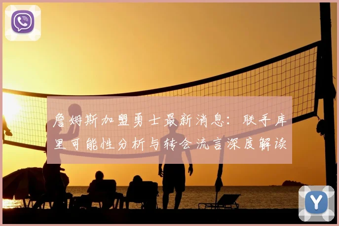 詹姆斯加盟勇士最新消息:联手库里可能性分析与转会流言深度解读