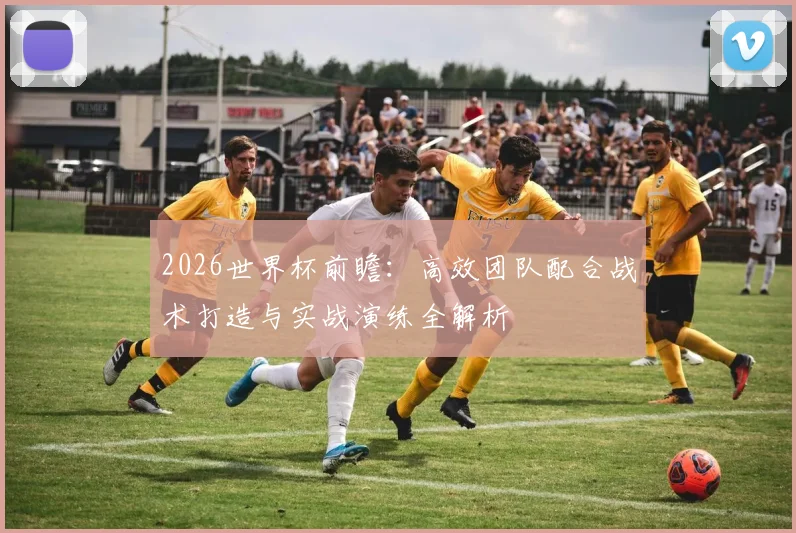 2026世界杯前瞻:高效团队配合战术打造与实战演练全解析