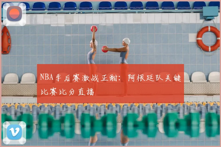 NBA季后赛激战正酣:阿根廷队关键比赛比分直播