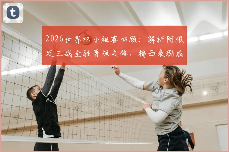 2026世界杯小组赛回顾:解析阿根廷三战全胜晋级之路,梅西表现成焦点