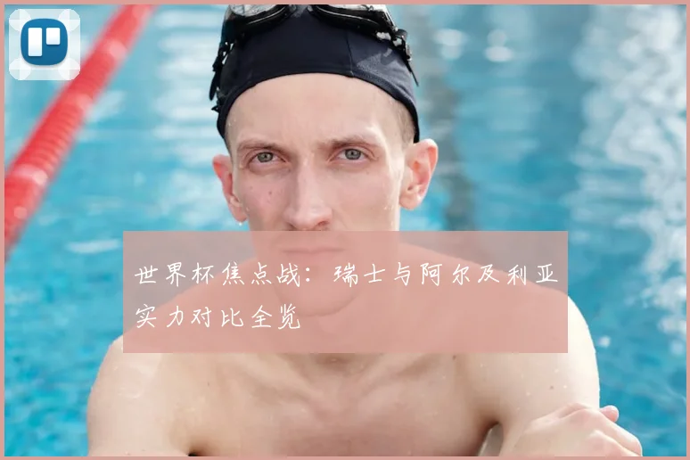 世界杯焦点战:瑞士与阿尔及利亚实力对比全览