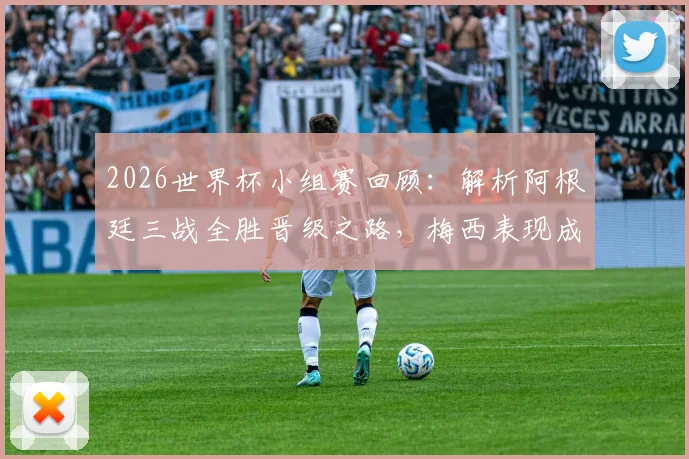 2026世界杯小组赛回顾:解析阿根廷三战全胜晋级之路,梅西表现成焦点