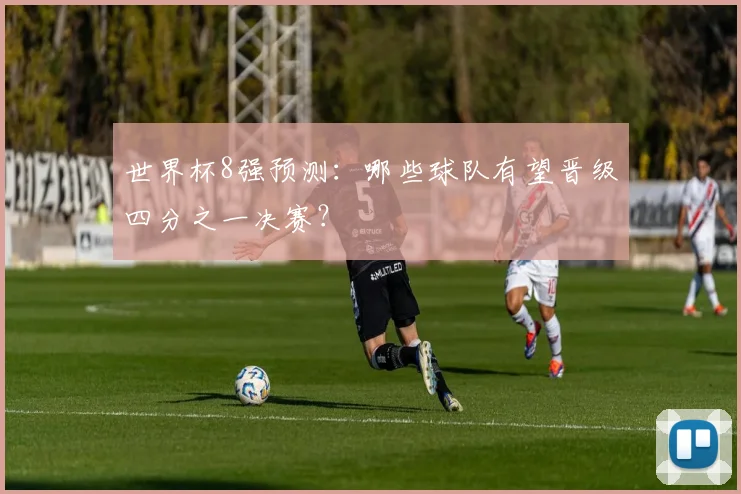 世界杯8强预测:哪些球队有望晋级四分之一决赛?