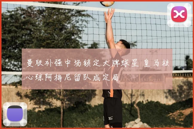 曼联补强中场锁定大牌球星 皇马核心琼阿梅尼留队成定局