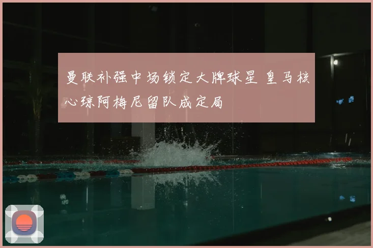 曼联补强中场锁定大牌球星 皇马核心琼阿梅尼留队成定局
