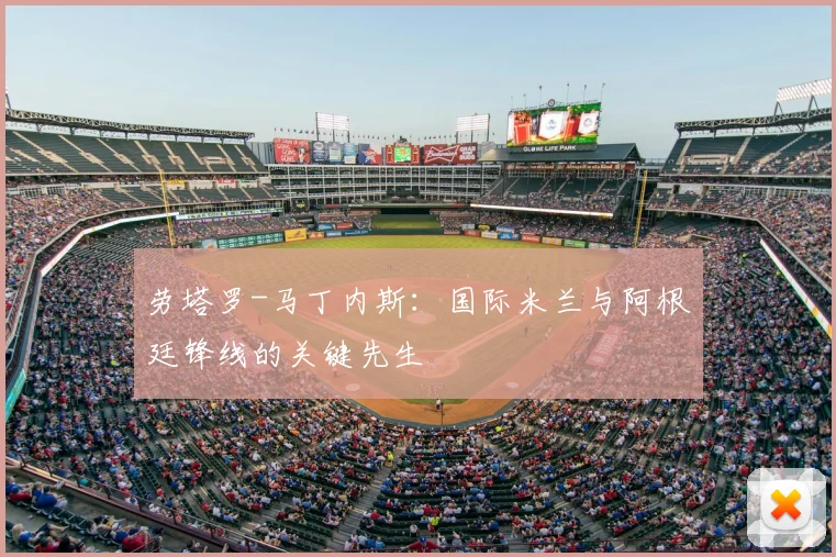 劳塔罗-马丁内斯：国际米兰与阿根廷锋线的关键先生