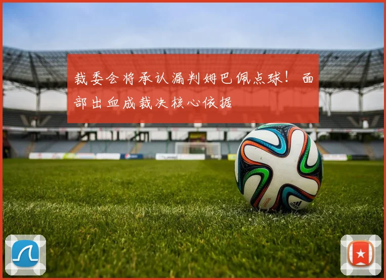 裁委会将承认漏判姆巴佩点球!面部出血成裁决核心依据